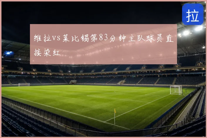 维拉vs莱比锡第83分钟主队球员直接染红
