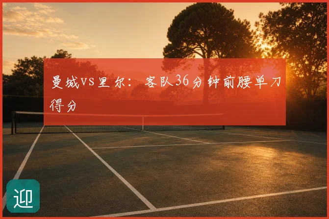 曼城vs里尔:客队36分钟前腰单刀得分