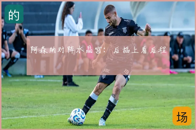 阿森纳对阵水晶宫:后插上看后程